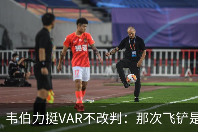 韦伯力挺VAR不改判：那次飞铲是高档鲁莽，但没到红牌